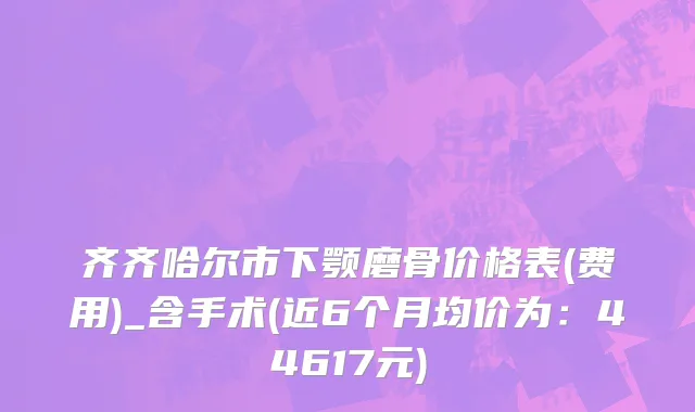 齐齐哈尔市下颚磨骨价格表(费用)_含手术(近6个月均价为：44617元)