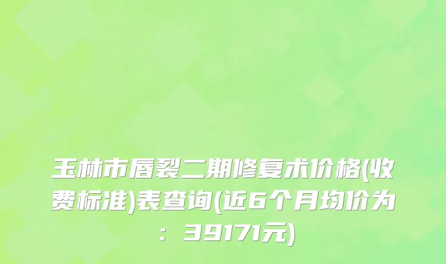 玉林市唇裂二期修复术价格(收费标准)表查询(近6个月均价为：39171元)