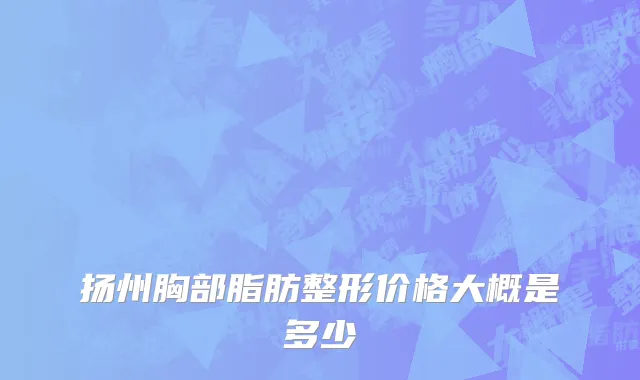 扬州胸部脂肪整形价格大概是多少