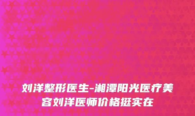 刘洋整形医生-湘潭阳光医疗美容刘洋医师价格挺实在