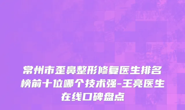常州市歪鼻整形修复医生排名榜前十位哪个技术强-王亮医生在线口碑盘点
