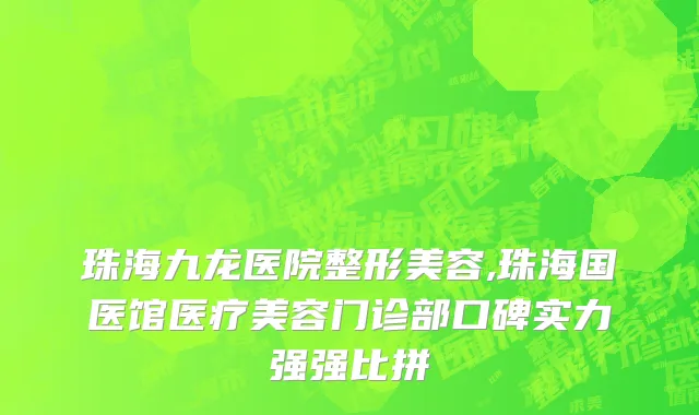 珠海九龙医院整形美容,珠海国医馆医疗美容门诊部口碑实力强强比拼