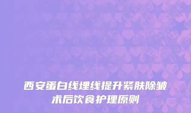西安蛋白线埋线提升紧肤除皱术后饮食护理原则