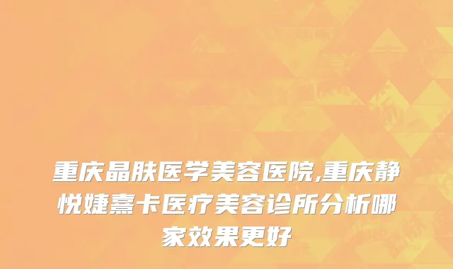 重庆晶肤医学美容医院,重庆静悦婕熹卡医疗美容诊所分析哪家效果更好