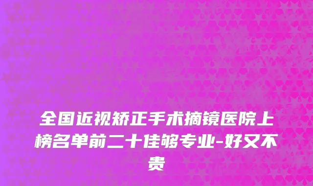 全国近视矫正手术摘镜医院上榜名单前二十佳够专业-好又不贵