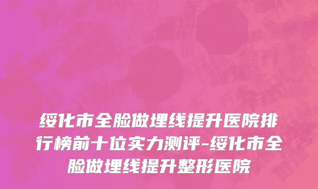 绥化市全脸做埋线提升医院排行榜前十位实力测评-绥化市全脸做埋线提升整形医院