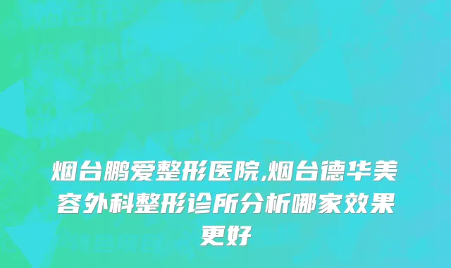 烟台鹏爱整形医院,烟台德华美容外科整形诊所分析哪家效果更好
