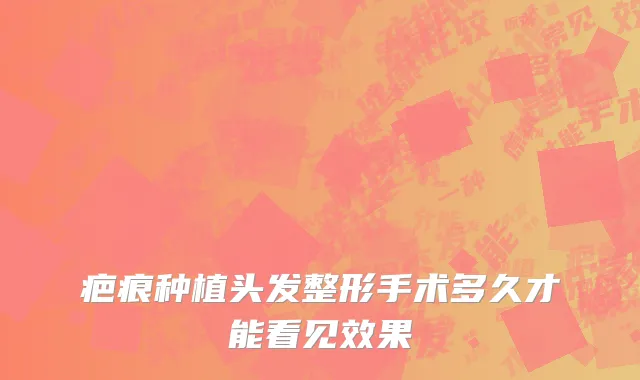 疤痕种植头发整形手术多久才能看见效果