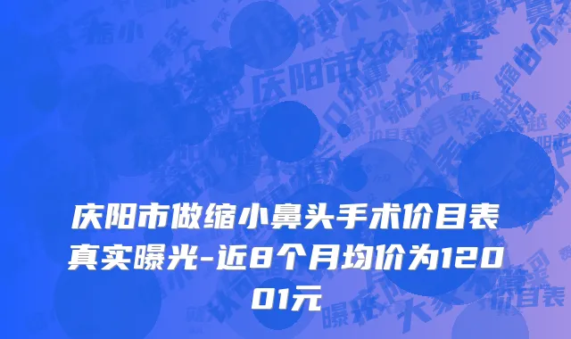 庆阳市做缩小鼻头手术价目表真实曝光-近8个月均价为12001元