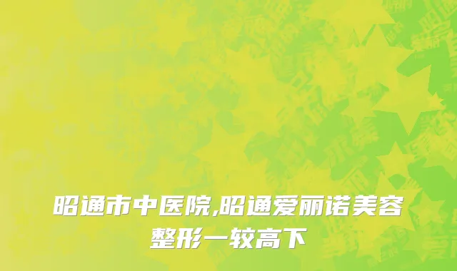 昭通市中医院,昭通爱丽诺美容整形一较高下