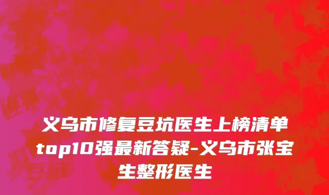 义乌市修复豆坑医生上榜清单top10强最新答疑-义乌市张宝生整形医生