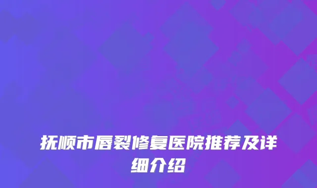 抚顺市唇裂修复医院推荐及详细介绍