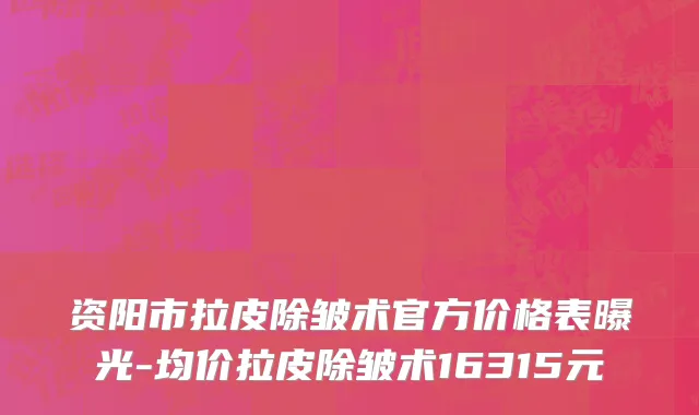 资阳市拉皮除皱术官方价格表曝光-均价拉皮除皱术16315元