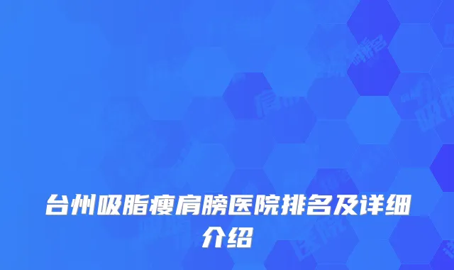 台州吸脂瘦肩膀医院排名及详细介绍
