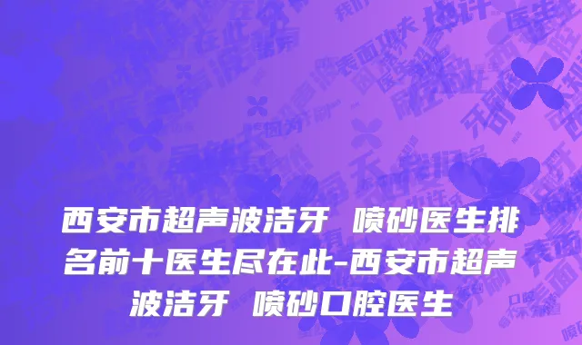 西安市超声波洁牙 喷砂医生排名前十医生尽在此-西安市超声波洁牙 喷砂口腔医生