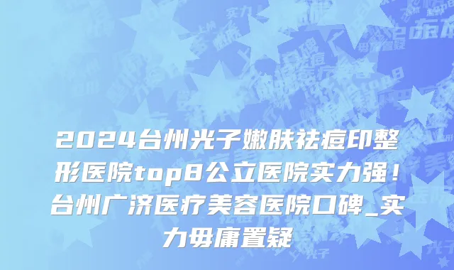 2024台州光子嫩肤祛痘印整形医院top8公立医院实力强!台州广济医疗美容医院口碑_实力毋庸置疑