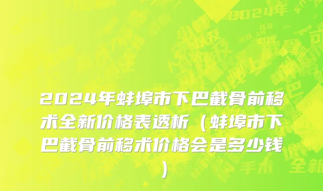 2024年蚌埠市下巴截骨前移术全新价格表透析（蚌埠市下巴截骨前移术价格会是多少钱）