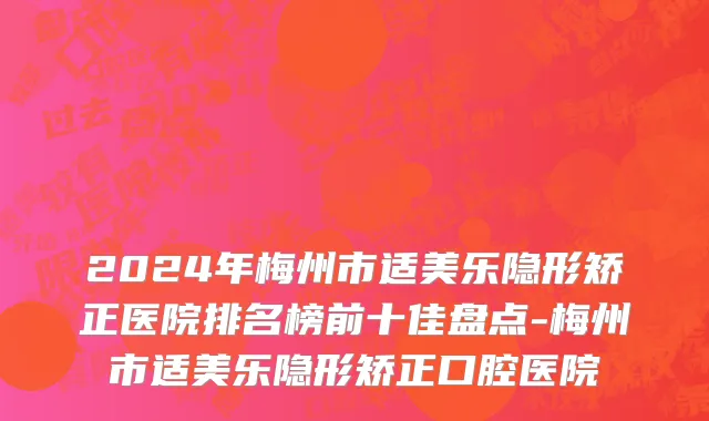2024年梅州市适美乐隐形矫正医院排名榜前十佳盘点-梅州市适美乐隐形矫正口腔医院