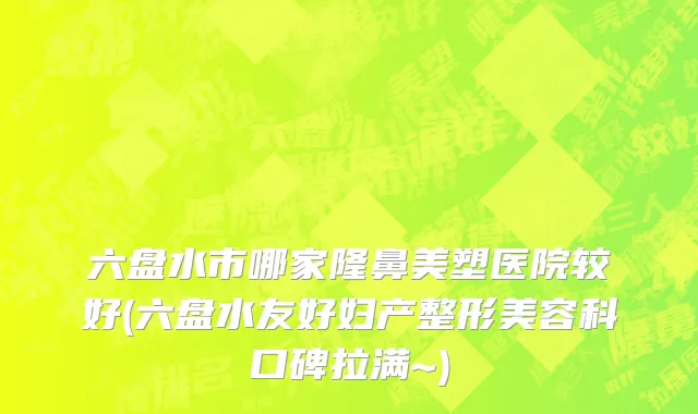 六盘水市哪家隆鼻美塑医院较好(六盘水友好妇产整形美容科口碑拉满~)