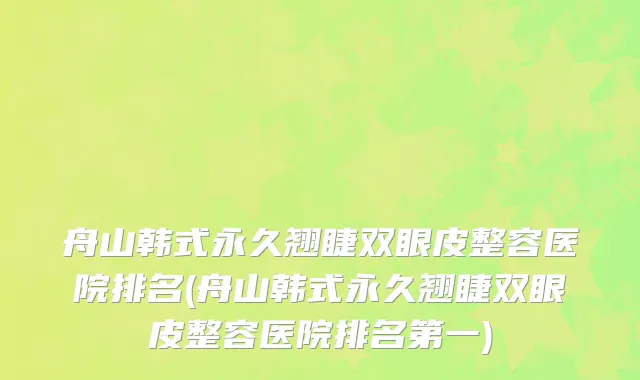 舟山韩式永久翘睫双眼皮整容医院排名(舟山韩式永久翘睫双眼皮整容医院排名第一)
