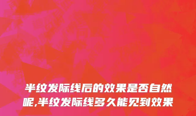 半纹发际线后的效果是否自然呢,半纹发际线多久能见到效果