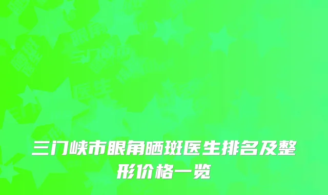 三门峡市眼角晒斑医生排名及整形价格一览