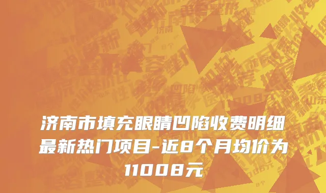 济南市填充眼睛凹陷收费明细最新热门项目-近8个月均价为11008元