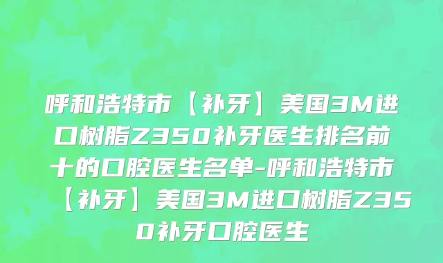 呼和浩特市【补牙】美国3M进口树脂Z350补牙医生排名前十的口腔医生名单-呼和浩特市【补牙】美国3M进口树脂Z350补牙口腔医生