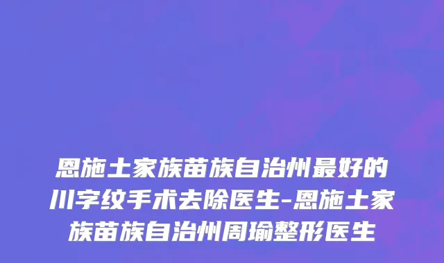 恩施土家族苗族自治州最好的川字纹手术去除医生-恩施土家族苗族自治州周瑜整形医生