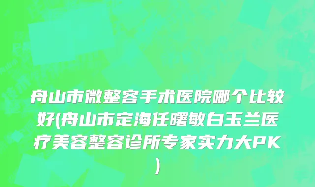 舟山市微整容手术医院哪个比较好(舟山市定海任曙敏白玉兰医疗美容整容诊所专家实力大PK)