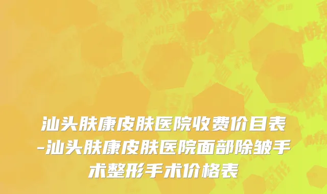 汕头肤康皮肤医院收费价目表-汕头肤康皮肤医院面部除皱手术整形手术价格表