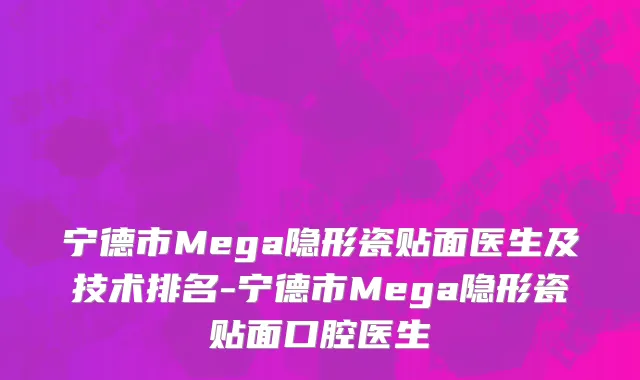 宁德市Mega隐形瓷贴面医生及技术排名-宁德市Mega隐形瓷贴面口腔医生