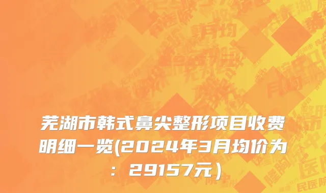 芜湖市韩式鼻尖整形项目收费明细一览(2024年3月均价为：29157元）