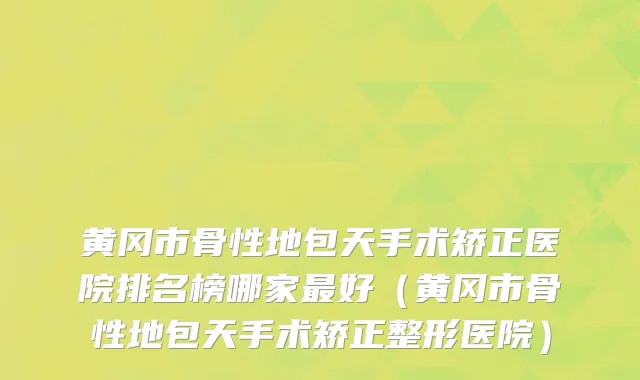 黄冈市骨性地包天手术矫正医院排名榜哪家最好（黄冈市骨性地包天手术矫正整形医院）