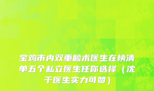 宝鸡市内双重睑术医生在榜清单五个私立医生任你选择（沈干医生实力可赞）