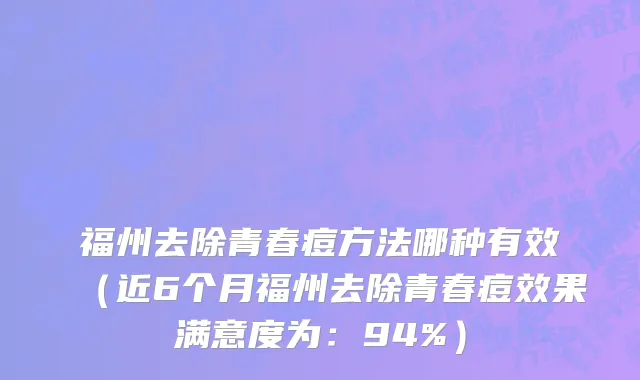 福州去除青春痘方法哪种有效(近6个月福州去除青春痘效果满意度为:94%)