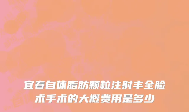 宜春自体脂肪颗粒注射丰全脸术手术的大概费用是多少