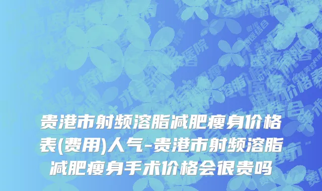 贵港市射频溶脂减肥瘦身价格表(费用)人气-贵港市射频溶脂减肥瘦身手术价格会很贵吗