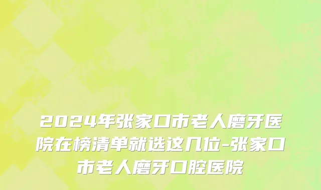 2024年张家口市老人磨牙医院在榜清单就选这几位-张家口市老人磨牙口腔医院