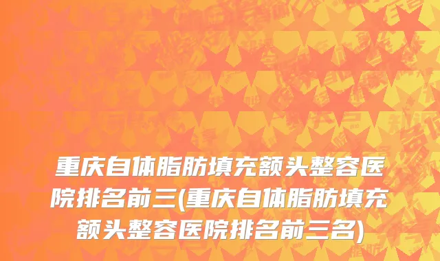 重庆自体脂肪填充额头整容医院排名前三(重庆自体脂肪填充额头整容医院排名前三名)