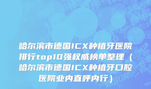 哈尔滨市德国ICX种植牙医院排行top10强权威榜单整理（哈尔滨市德国ICX种植牙口腔医院业内直呼内行）