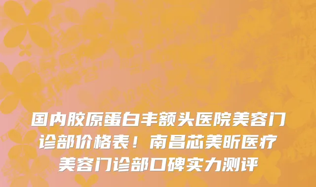 国内胶原蛋白丰额头医院美容门诊部价格表!南昌芯美昕医疗美容门诊部口碑实力测评