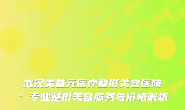 武汉美基元医疗整形美容医院：专业整形美容服务与价格解析