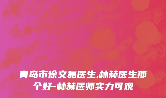 青岛市徐文磊医生,林赫医生那个好-林赫医师实力可观