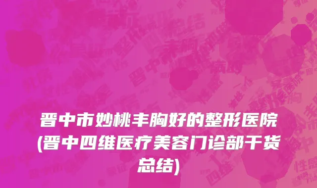晋中市妙桃丰胸好的整形医院(晋中四维医疗美容门诊部干货总结)