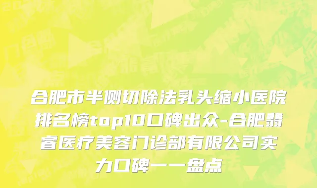 合肥市半侧切除法乳头缩小医院排名榜top10口碑出众-合肥翡睿医疗美容门诊部有限公司实力口碑一一盘点