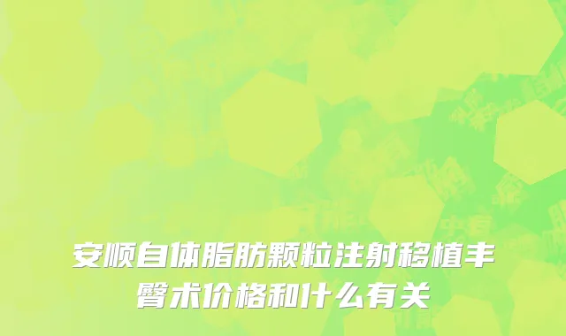 安顺自体脂肪颗粒注射移植丰臀术价格和什么有关