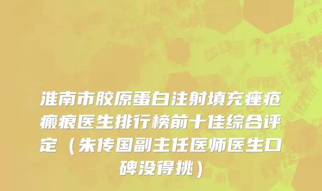 淮南市胶原蛋白注射填充痤疮瘢痕医生排行榜前十佳综合评定（朱传国副主任医师医生口碑没得挑）