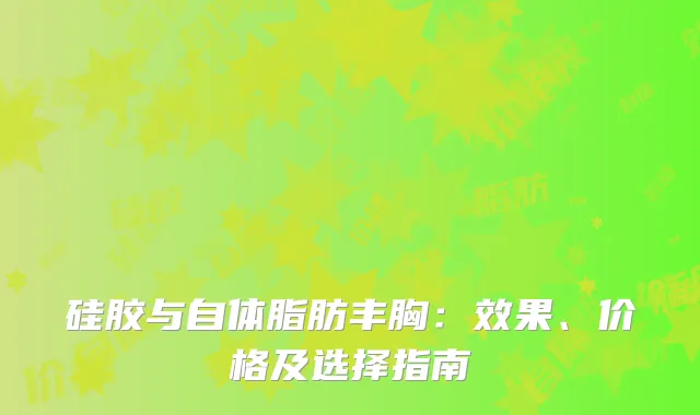 硅胶与自体脂肪丰胸：效果、价格及选择指南