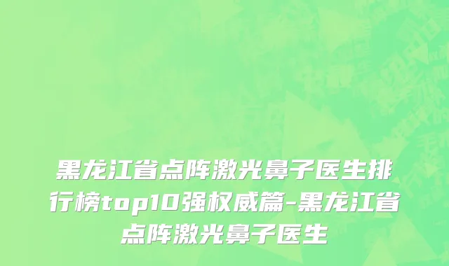 黑龙江省点阵激光鼻子医生排行榜top10强权威篇-黑龙江省点阵激光鼻子医生